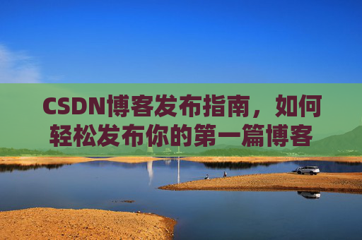 CSDN博客发布指南，如何轻松发布你的第一篇博客